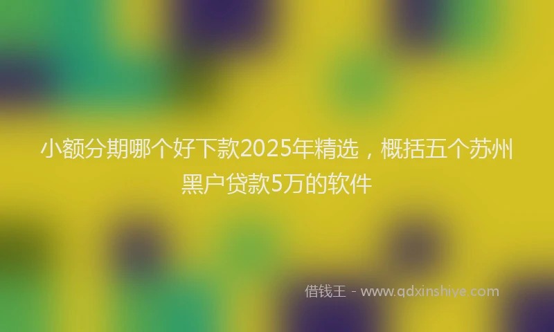 小额分期哪个好下款2025年精选，概括五个苏州黑户贷款5万的软件