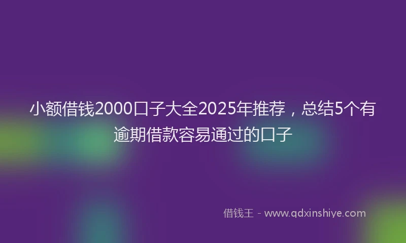 小额借钱2000口子大全2025年推荐，总结5个有逾期借款容易通过的口子