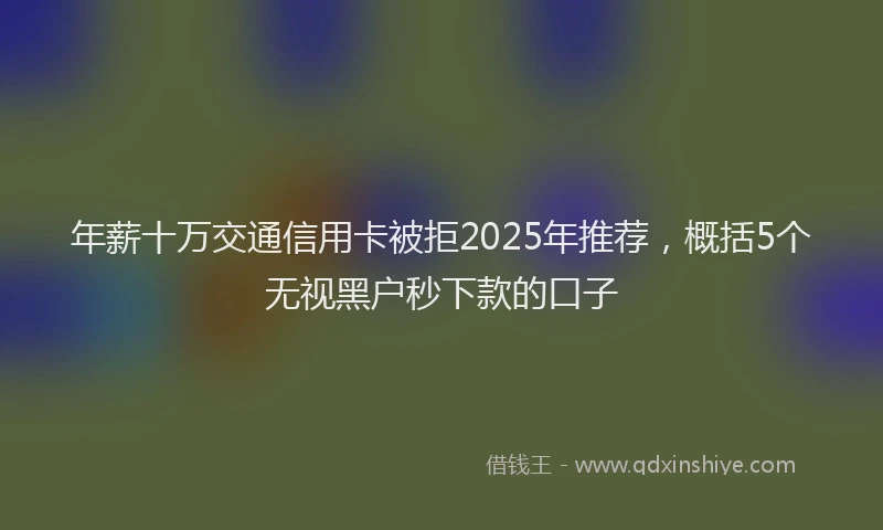 年薪十万交通信用卡被拒2025年推荐，概括5个无视黑户秒下款的口子