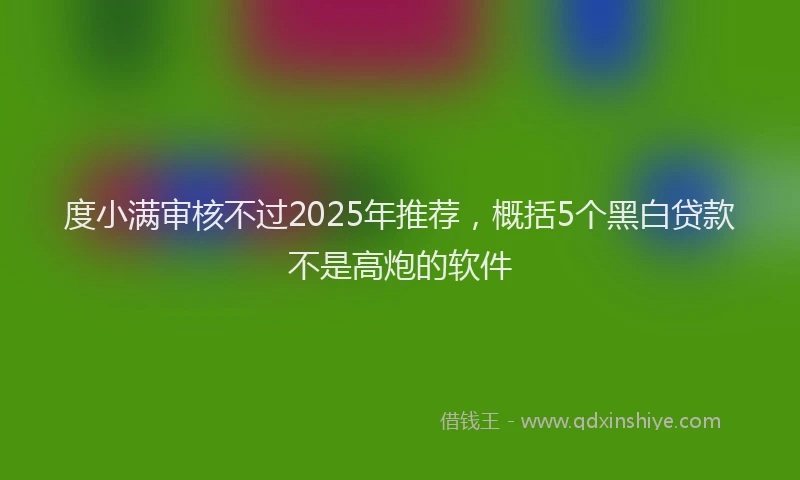 度小满审核不过2025年推荐，概括5个黑白贷款不是高炮的软件