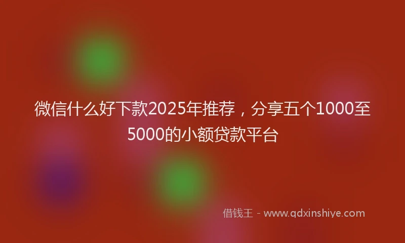 微信什么好下款2025年推荐，分享五个1000至5000的小额贷款平台