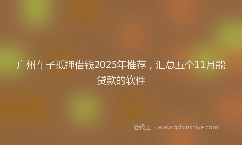 广州车子抵押借钱2025年推荐，汇总五个11月能贷款的软件