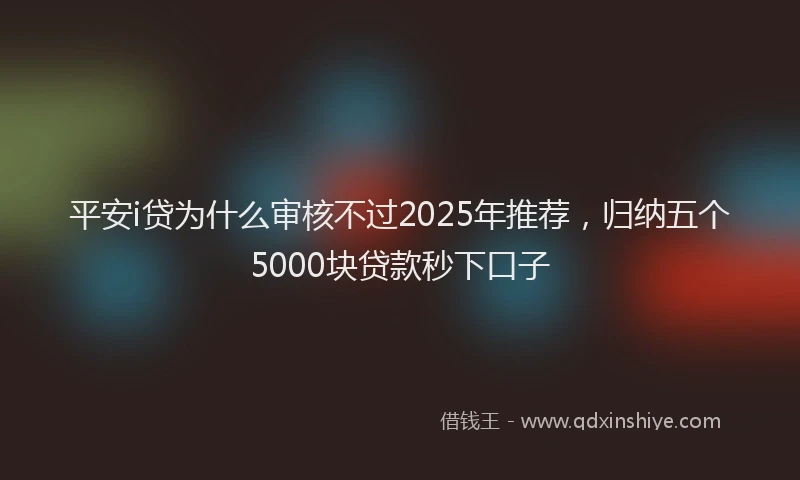 平安i贷为什么审核不过2025年推荐，归纳五个5000块贷款秒下口子