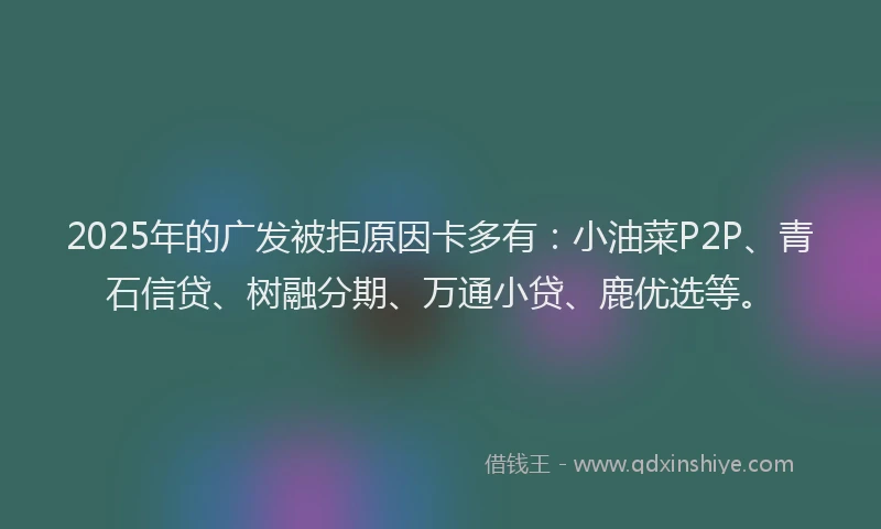 2025年的广发被拒原因卡多有：小油菜P2P、青石信贷、树融分期、万通小贷、鹿优选等。