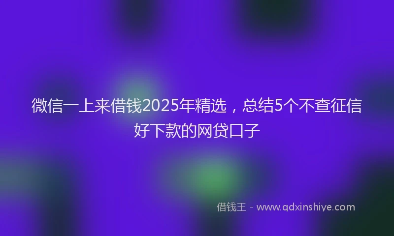 微信一上来借钱2025年精选，总结5个不查征信好下款的网贷口子