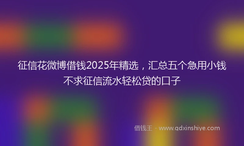 征信花微博借钱2025年精选，汇总五个急用小钱不求征信流水轻松贷的口子