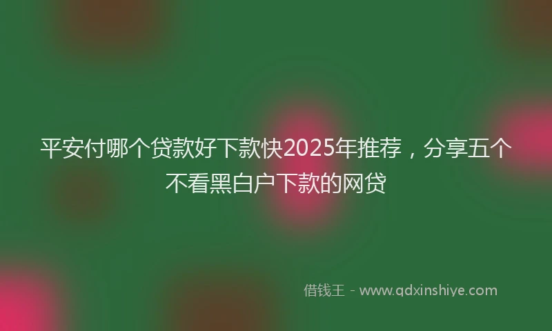 平安付哪个贷款好下款快2025年推荐，分享五个不看黑白户下款的网贷