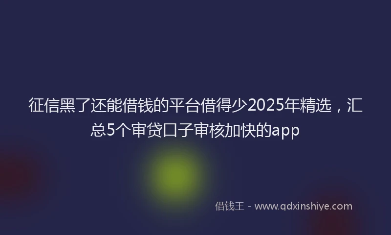 征信黑了还能借钱的平台借得少2025年精选，汇总5个审贷口子审核加快的app