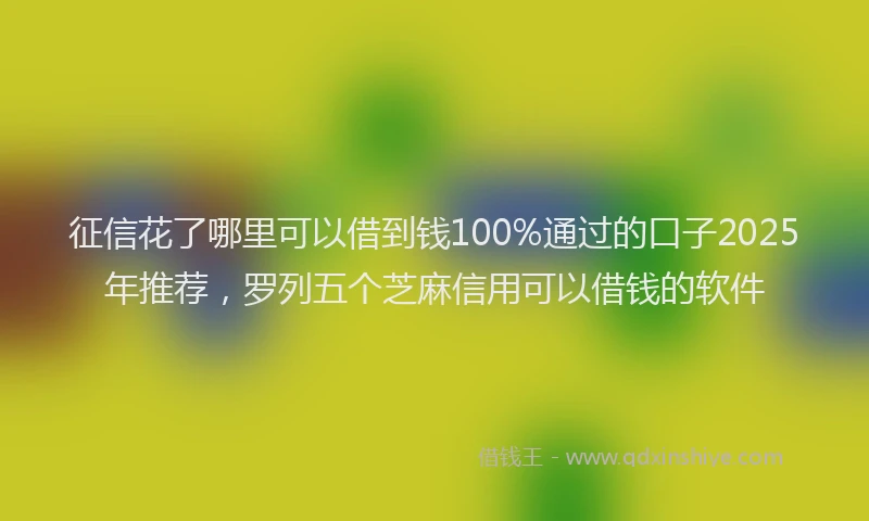 征信花了哪里可以借到钱100%通过的口子2025年推荐，罗列五个芝麻信用可以借钱的软件