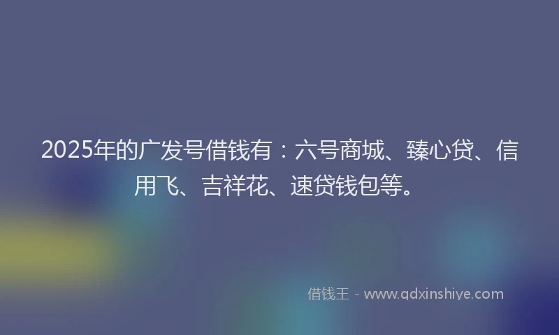 2025年的广发号借钱有：六号商城、臻心贷、信用飞、吉祥花、速贷钱包等。