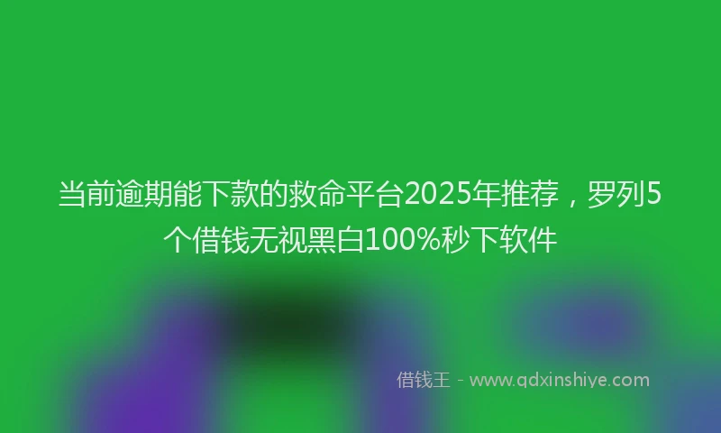 当前逾期能下款的救命平台2025年推荐，罗列5个借钱无视黑白100%秒下软件