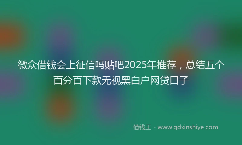 微众借钱会上征信吗贴吧2025年推荐，总结五个百分百下款无视黑白户网贷口子