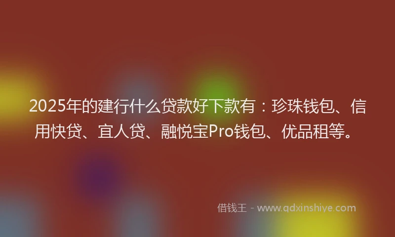 2025年的建行什么贷款好下款有：珍珠钱包、信用快贷、宜人贷、融悦宝Pro钱包、优品租等。