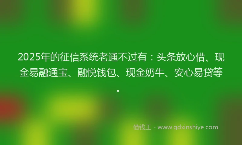 2025年的征信系统老通不过有：头条放心借、现金易融通宝、融悦钱包、现金奶牛、安心易贷等。