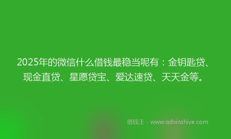 2025年的微信什么借钱最稳当呢有：金钥匙贷、现金直贷、星愿贷宝、爱达速贷、天天金等。