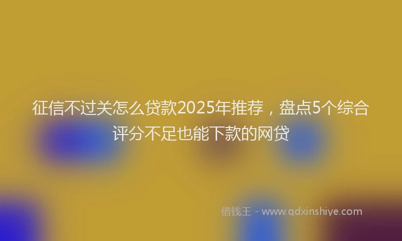征信不过关怎么贷款2025年推荐，盘点5个综合评分不足也能下款的网贷