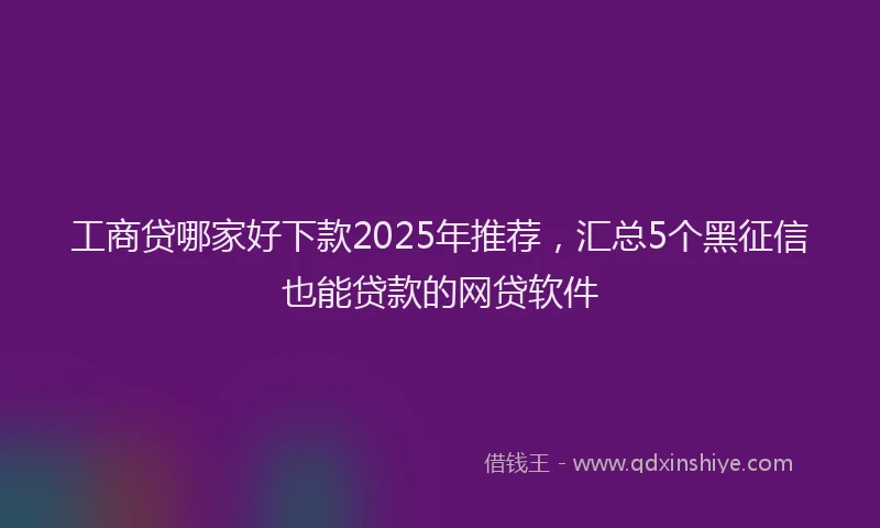 工商贷哪家好下款2025年推荐，汇总5个黑征信也能贷款的网贷软件