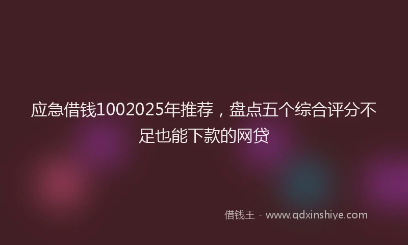 应急借钱1002025年推荐，盘点五个综合评分不足也能下款的网贷