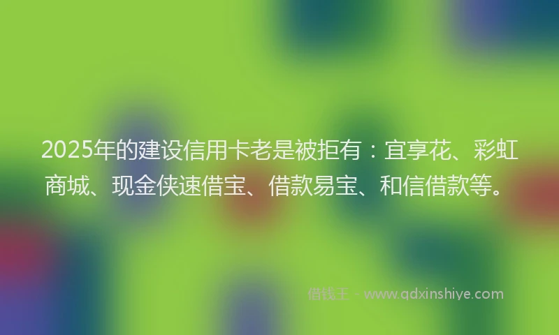 2025年的建设信用卡老是被拒有：宜享花、彩虹商城、现金侠速借宝、借款易宝、和信借款等。