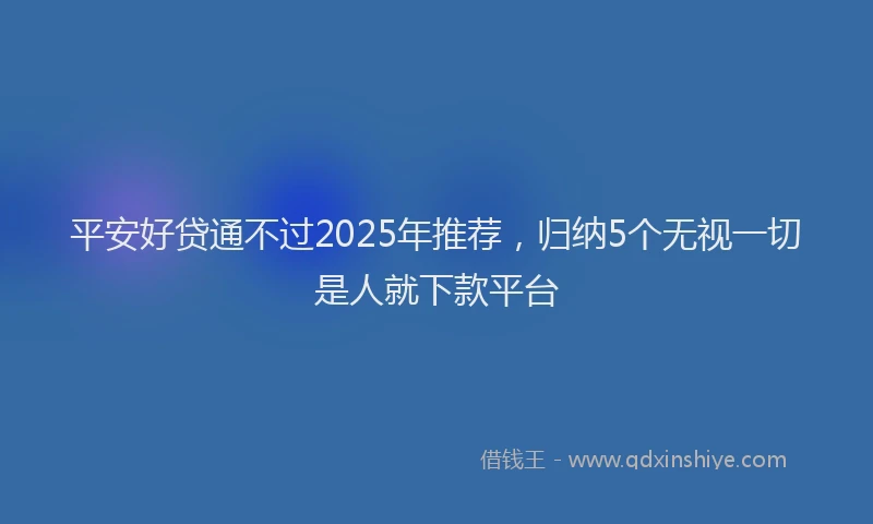 平安好贷通不过2025年推荐，归纳5个无视一切是人就下款平台