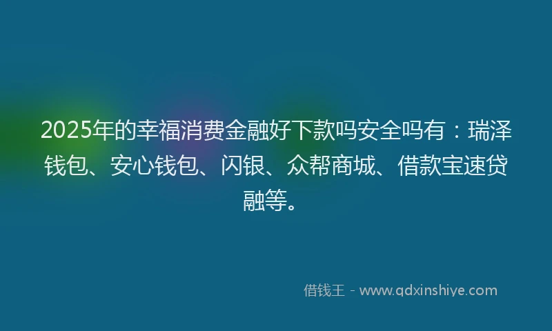 2025年的幸福消费金融好下款吗安全吗有：瑞泽钱包、安心钱包、闪银、众帮商城、借款宝速贷融等。