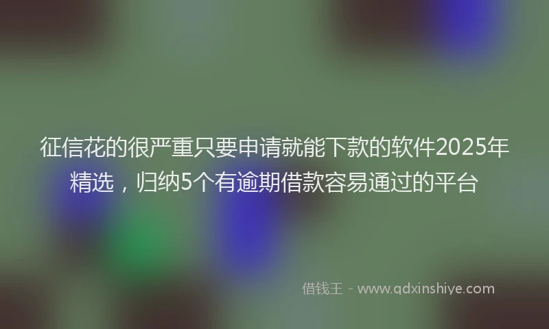 征信花的很严重只要申请就能下款的软件2025年精选，归纳5个有逾期借款容易通过的平台