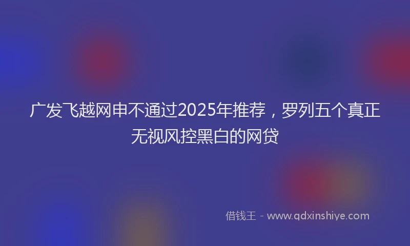 广发飞越网申不通过2025年推荐，罗列五个真正无视风控黑白的网贷