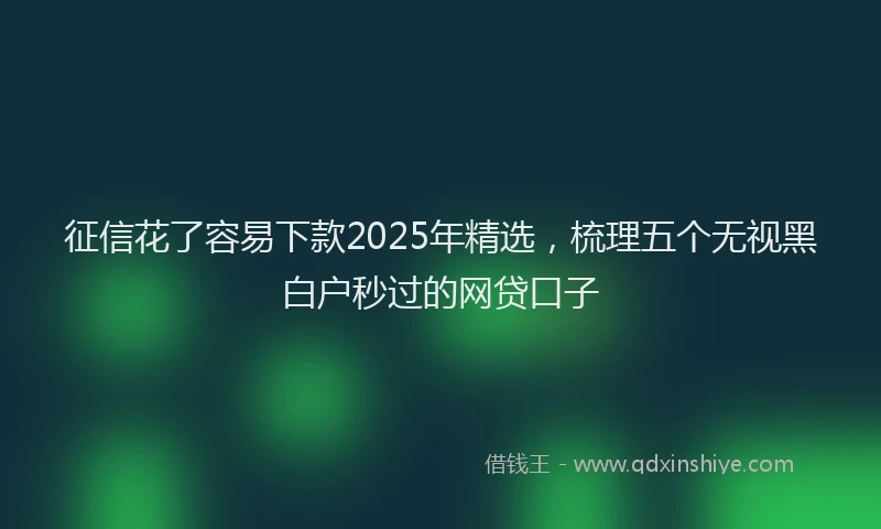 征信花了容易下款2025年精选，梳理五个无视黑白户秒过的网贷口子
