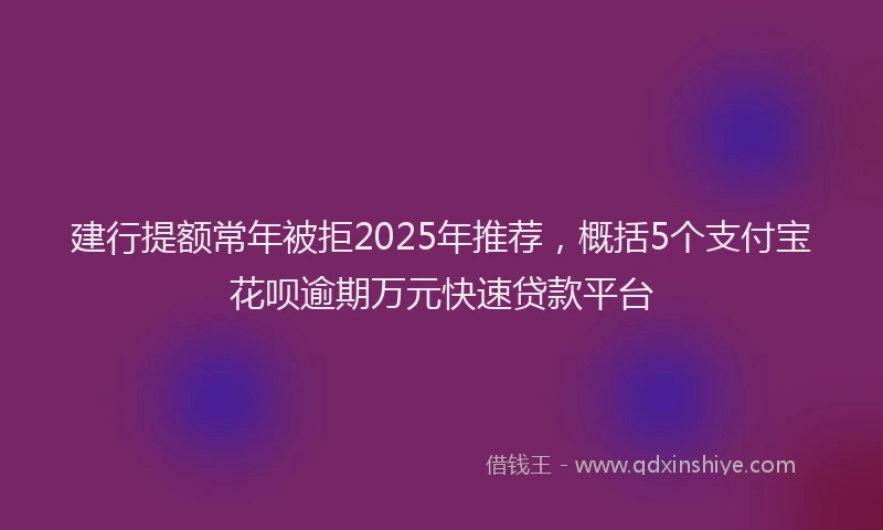 建行提额常年被拒2025年推荐，概括5个支付宝花呗逾期万元快速贷款平台