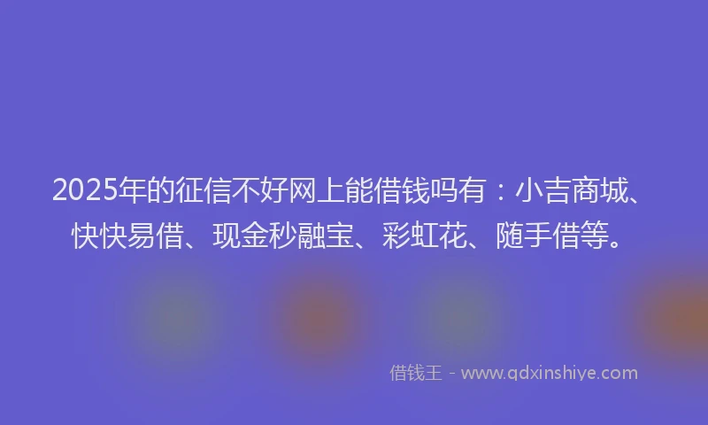 2025年的征信不好网上能借钱吗有：小吉商城、快快易借、现金秒融宝、彩虹花、随手借等。