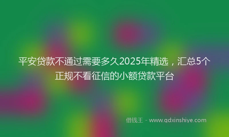 平安贷款不通过需要多久2025年精选，汇总5个正规不看征信的小额贷款平台