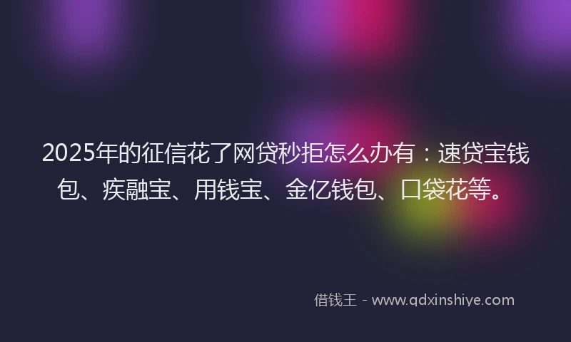 2025年的征信花了网贷秒拒怎么办有：速贷宝钱包、疾融宝、用钱宝、金亿钱包、口袋花等。