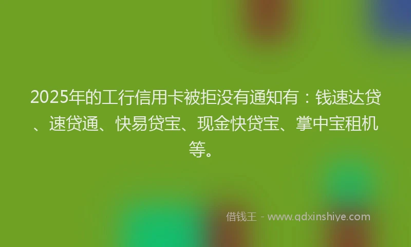 2025年的工行信用卡被拒没有通知有：钱速达贷、速贷通、快易贷宝、现金快贷宝、掌中宝租机等。
