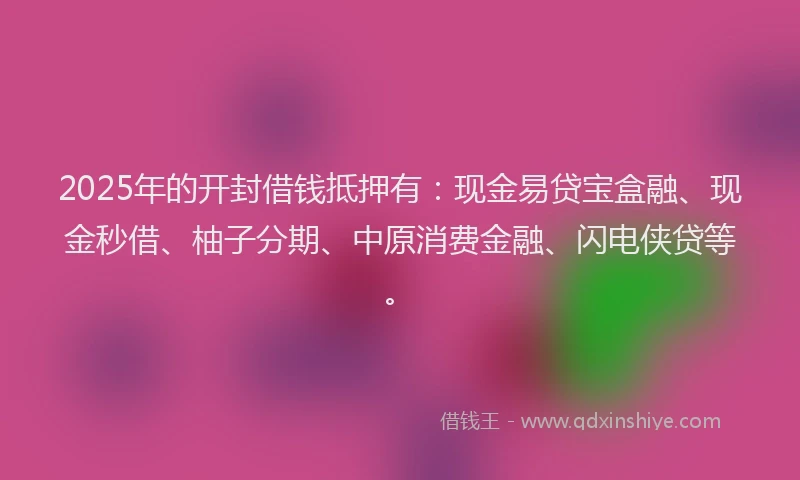 2025年的开封借钱抵押有：现金易贷宝盒融、现金秒借、柚子分期、中原消费金融、闪电侠贷等。