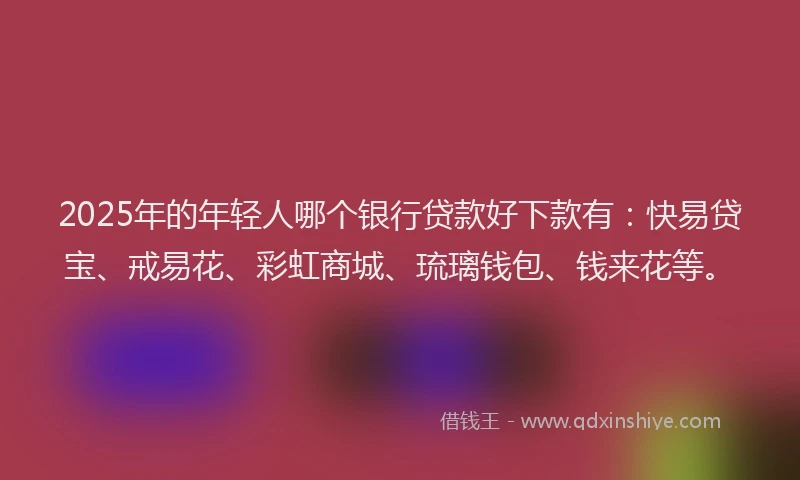 2025年的年轻人哪个银行贷款好下款有：快易贷宝、戒易花、彩虹商城、琉璃钱包、钱来花等。
