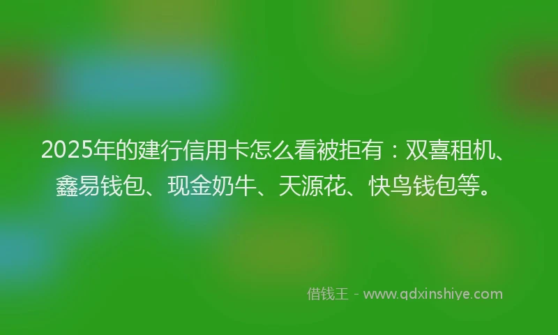 2025年的建行信用卡怎么看被拒有：双喜租机、鑫易钱包、现金奶牛、天源花、快鸟钱包等。
