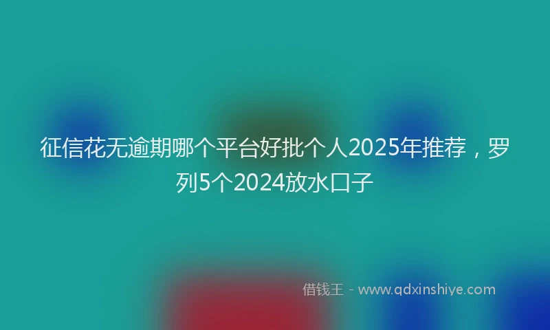 征信花无逾期哪个平台好批个人2025年推荐，罗列5个2024放水口子