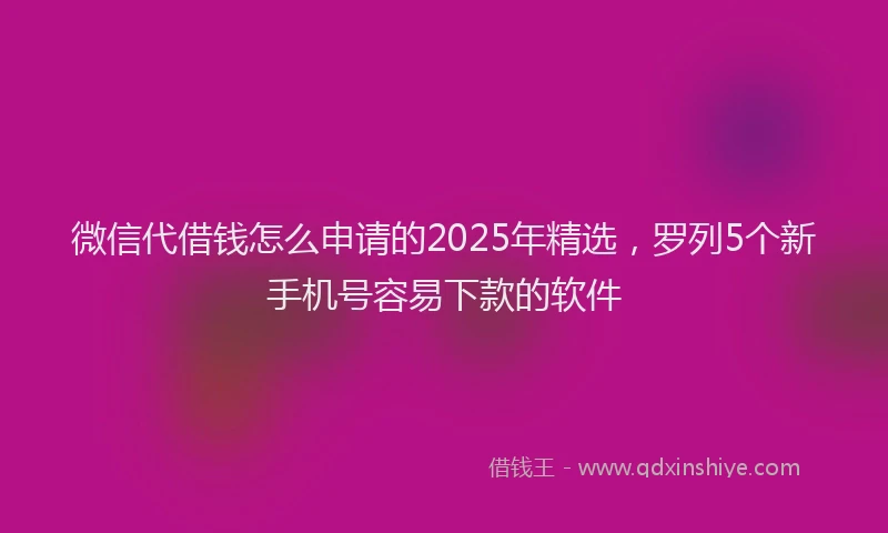 微信代借钱怎么申请的2025年精选，罗列5个新手机号容易下款的软件