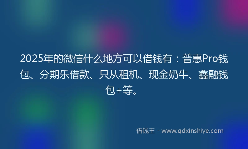 2025年的微信什么地方可以借钱有：普惠Pro钱包、分期乐借款、只从租机、现金奶牛、鑫融钱包+等。