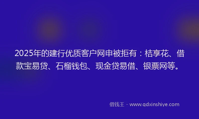 2025年的建行优质客户网申被拒有：桔享花、借款宝易贷、石榴钱包、现金贷易借、银票网等。