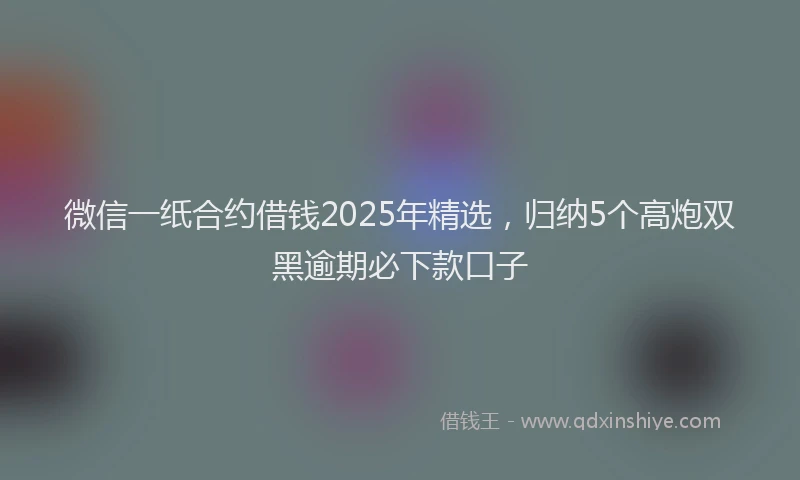 微信一纸合约借钱2025年精选，归纳5个高炮双黑逾期必下款口子