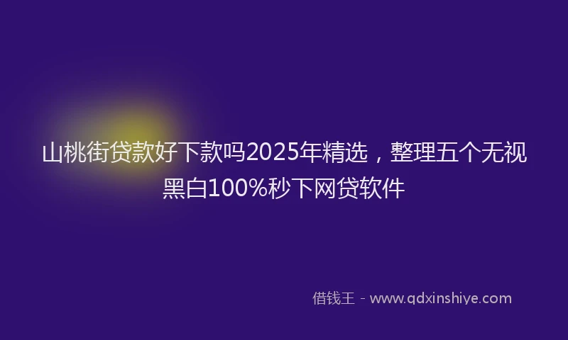 山桃街贷款好下款吗2025年精选，整理五个无视黑白100%秒下网贷软件