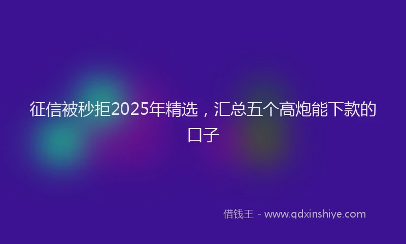 征信被秒拒2025年精选，汇总五个高炮能下款的口子