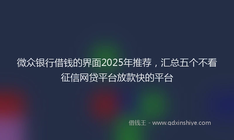 微众银行借钱的界面2025年推荐，汇总五个不看征信网贷平台放款快的平台