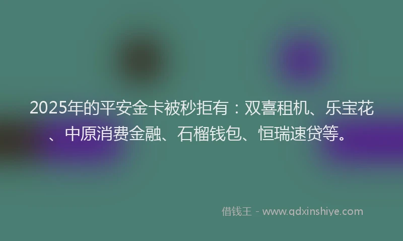 2025年的平安金卡被秒拒有：双喜租机、乐宝花、中原消费金融、石榴钱包、恒瑞速贷等。