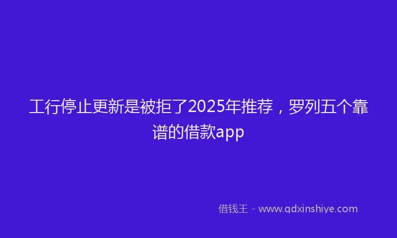 工行停止更新是被拒了2025年推荐，罗列五个靠谱的借款app