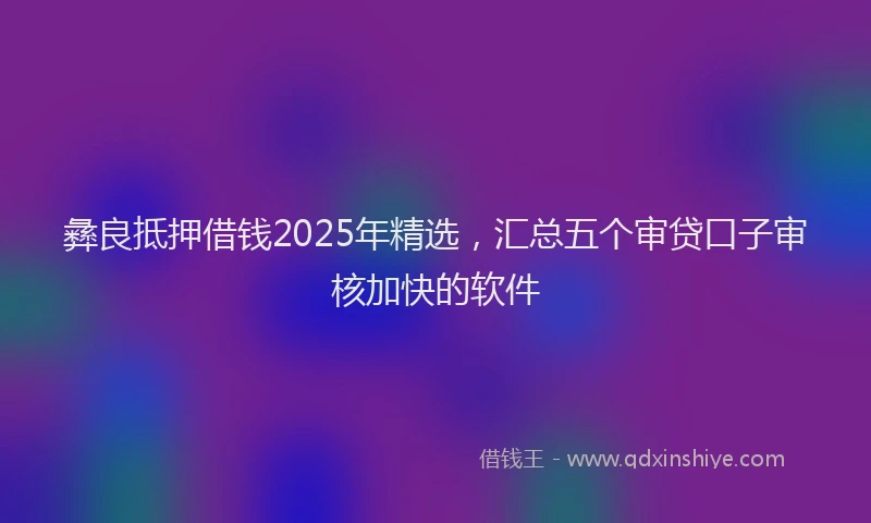 彝良抵押借钱2025年精选，汇总五个审贷口子审核加快的软件