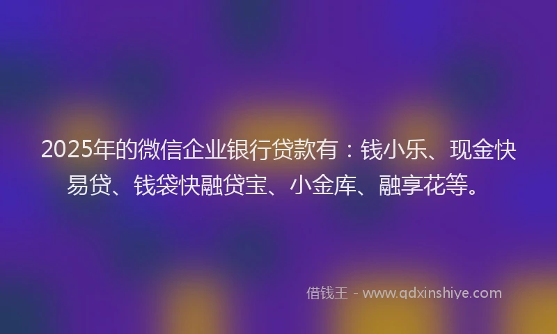 2025年的微信企业银行贷款有：钱小乐、现金快易贷、钱袋快融贷宝、小金库、融享花等。