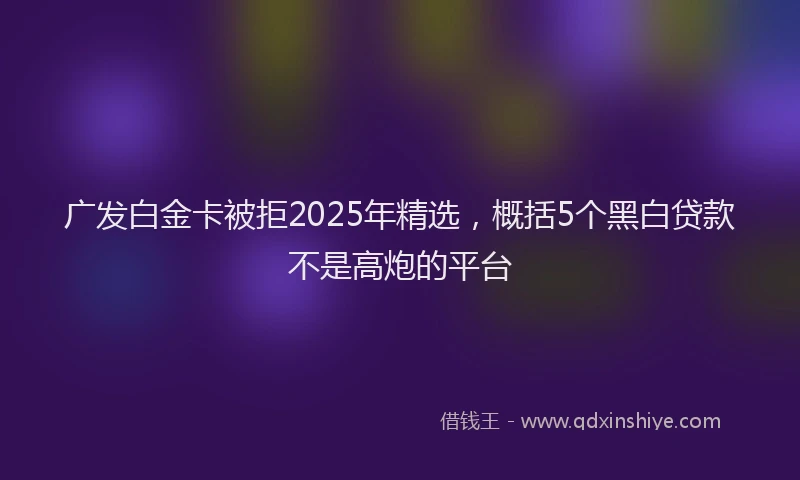 广发白金卡被拒2025年精选，概括5个黑白贷款不是高炮的平台