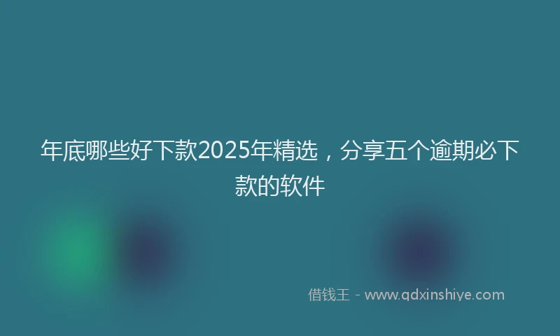 年底哪些好下款2025年精选，分享五个逾期必下款的软件